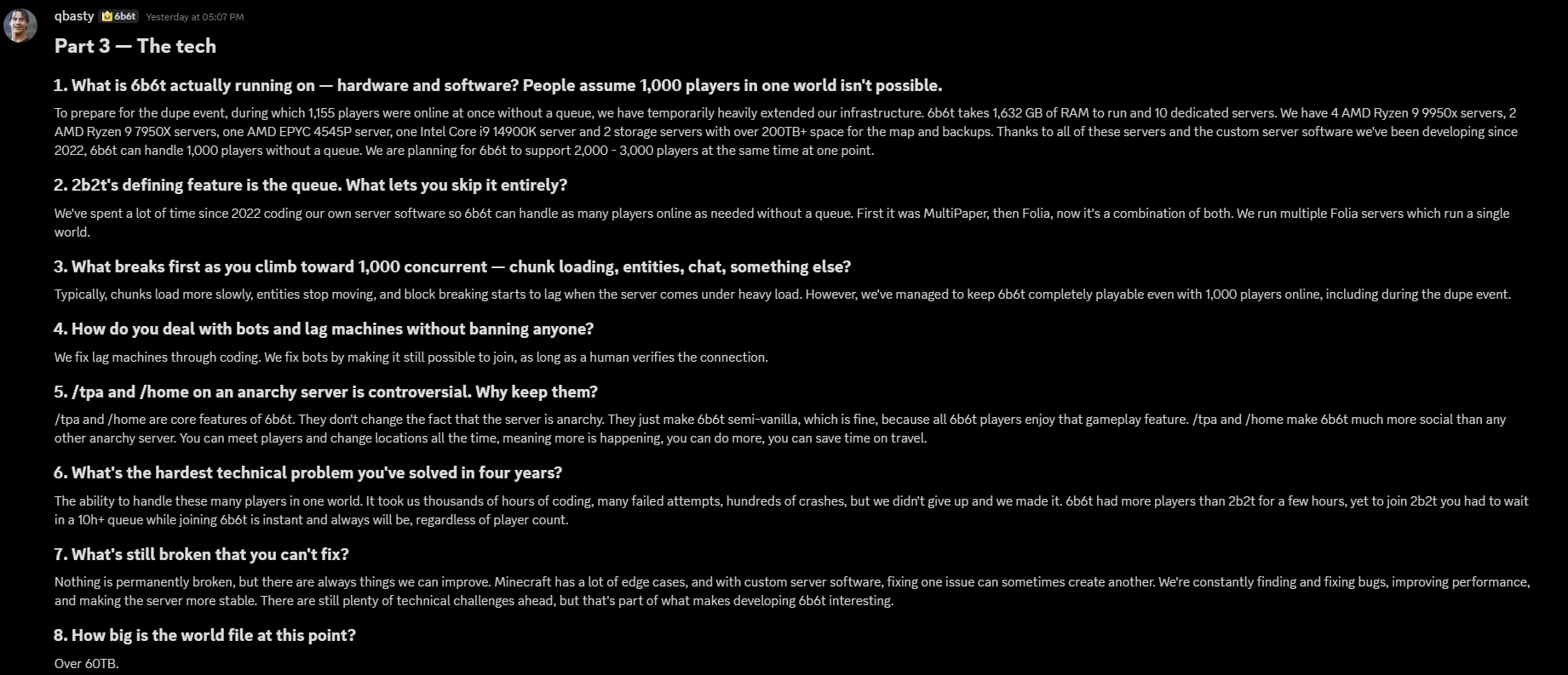 Part 3, The tech, questions 1 to 8. qbasty says 6b6t used 1,632 GB of RAM across 10 dedicated servers during the dupe event, including four AMD Ryzen 9 9950X, two Ryzen 9 7950X, one AMD EPYC 4545P, one Intel Core i9 14900K and two storage servers with over 200TB. Custom software since 2022, first MultiPaper then Folia, now a combination. Under load chunks load slower and entities stop. Bots are handled with human verification. /tpa and /home stay. The world file is over 60TB.